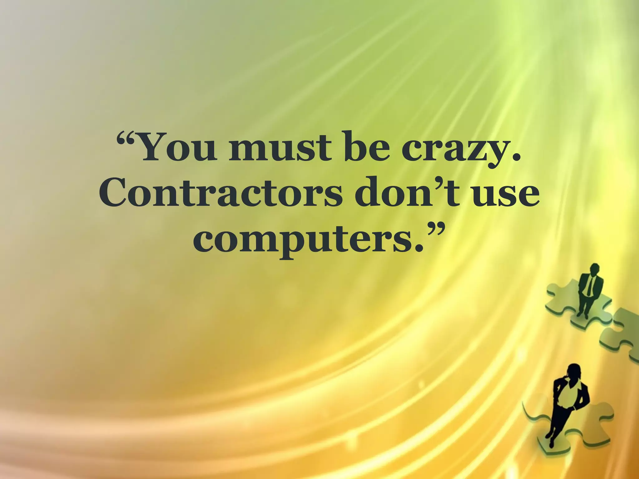 “You must be crazy.
Contractors don’t use
    computers.”
 