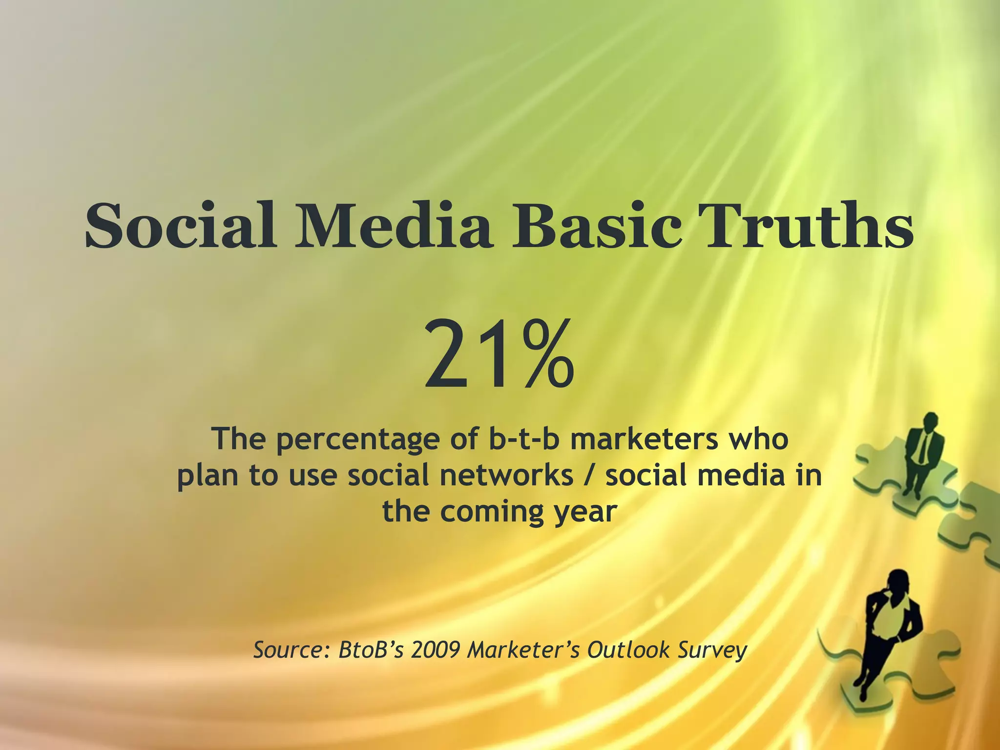 Social Media Basic Truths

                      21%
    The percentage of b-t-b marketers who
  plan to use social networks / social media in
                the coming year



       Source: BtoB’s 2009 Marketer’s Outlook Survey
 