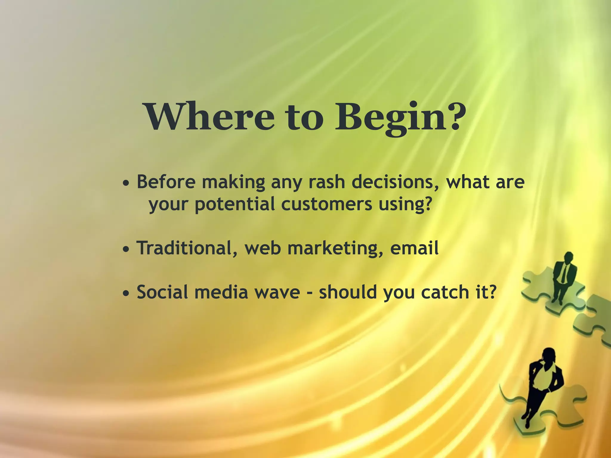 Where to Begin?
• Before making any rash decisions, what are
   your potential customers using?

• Traditional, web marketing, email

• Social media wave - should you catch it?
 