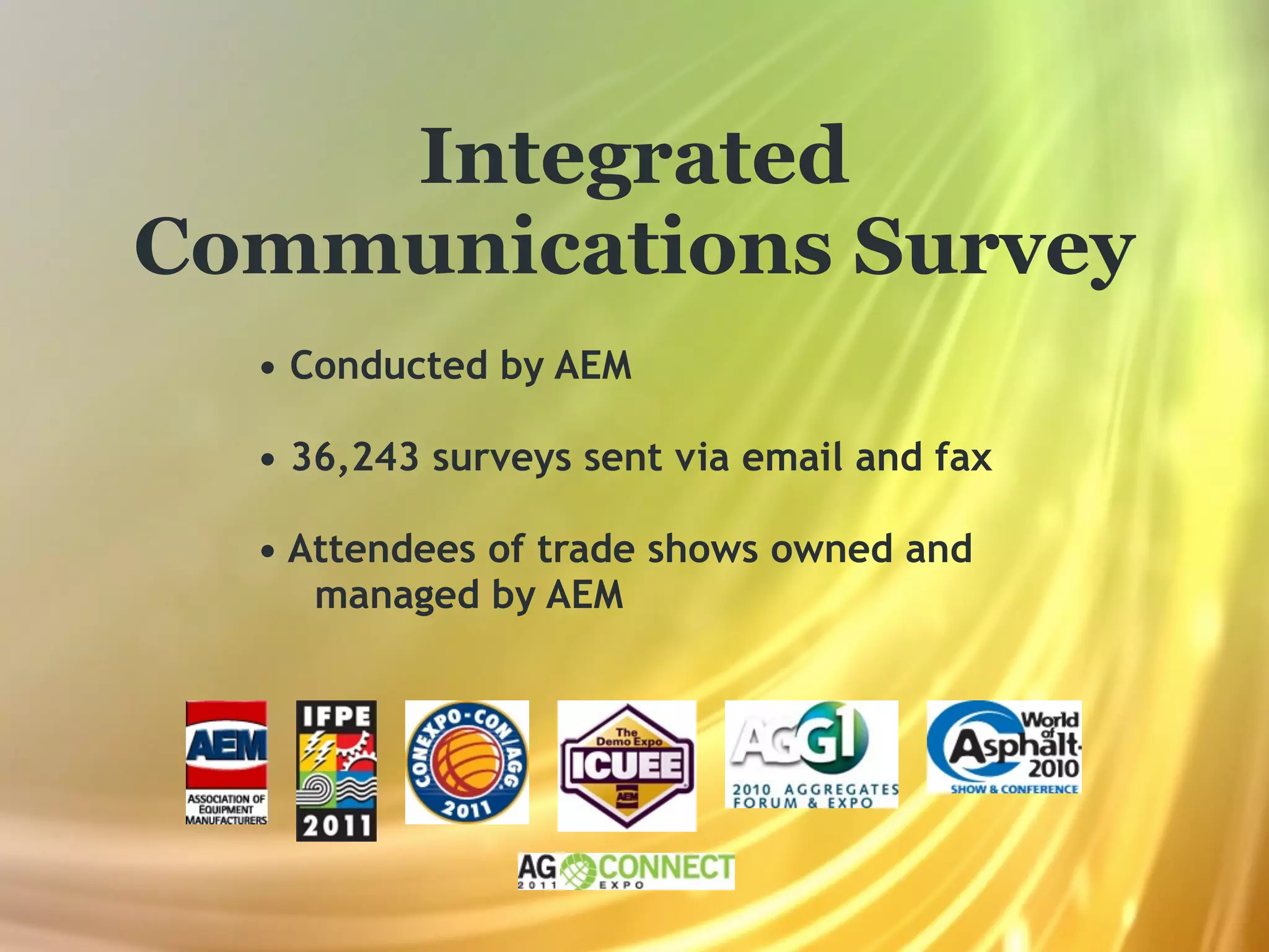 Integrated
Communications Survey
  • Conducted by AEM

  • 36,243 surveys sent via email and fax

  • Attendees of trade shows owned and
     managed by AEM
 