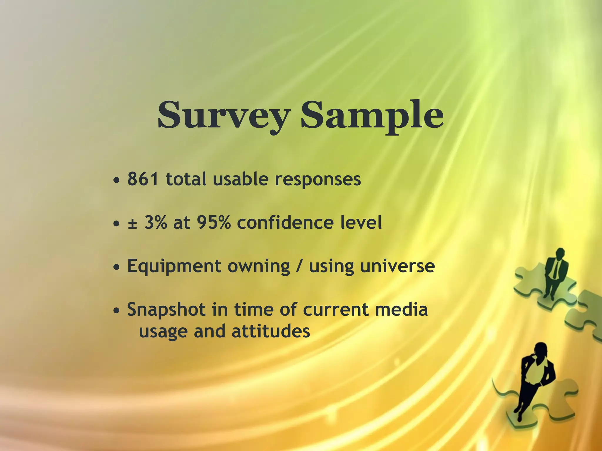 Survey Sample
• 861 total usable responses

• ± 3% at 95% confidence level

• Equipment owning / using universe

• Snapshot in time of current media
   usage and attitudes
 