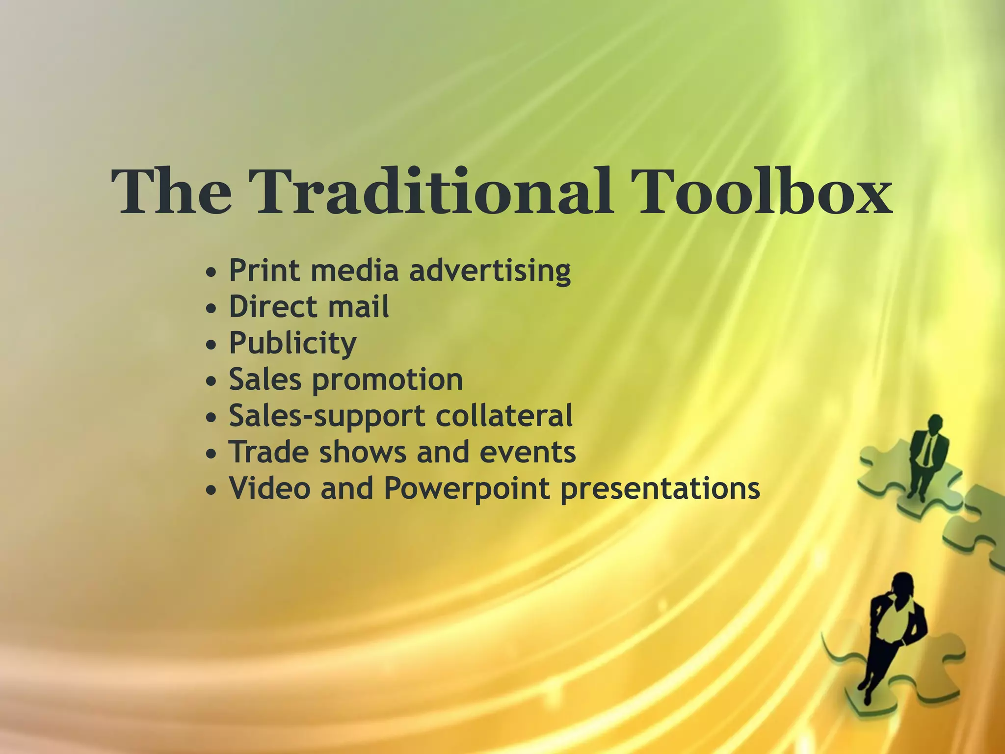 The Traditional Toolbox
  • Print media advertising
  • Direct mail
  • Publicity
  • Sales promotion
  • Sales-support collateral
  • Trade shows and events
  • Video and Powerpoint presentations
 