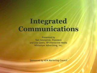 Integrated
Communications
             Presented by
       Tom Simmelink, President
  and Lisa Geers, VP Interactive Media
      Whitemyer Advertising, Inc.




  Sponsored by AEM Marketing Council
 