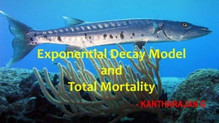 KANTHARAJAN G
ICAR-CIFE, MUMBAI
Exponential Decay Model
and
Total Mortality
- KANTHARAJAN G
 