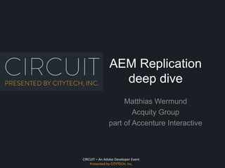 CIRCUIT – An Adobe Developer Event
Presented by CITYTECH, Inc.
AEM Replication
deep dive
Matthias Wermund
Acquity Group
part of Accenture Interactive
 