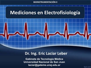 Dr. Ing. Eric Laciar Leber
Gabinete de Tecnología Médica
Universidad Nacional de San Juan
laciar@gateme.unsj.edu.ar
Mediciones en Electrofisiología
BIOINSTRUMENTACIÓN II
 