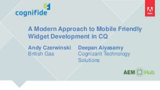 A Modern Approach to Mobile Friendly
Widget Development in CQ
Andy Czerwinski
British Gas
Deepan Aiyasamy
Cognizant Technology
Solutions
 
