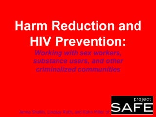 Harm Reduction and
HIV Prevention:
Working with sex workers,
substance users, and other
criminalized communities
Amna Shaikh, Lindsay Roth, and Kahn Miller of
 