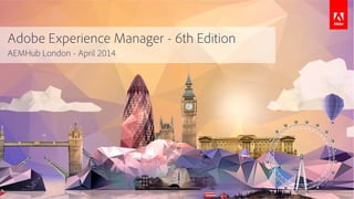 Adobe Experience Manager - 6th Edition
AEMHub London - April 2014
 