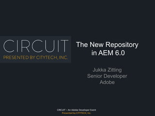CIRCUIT – An Adobe Developer Event
Presented by CITYTECH, Inc.
The New Repository
in AEM 6.0
Jukka Zitting
Senior Developer
Adobe
 