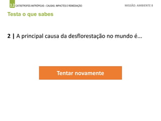 3.2 CATÁSTROFES ANTRÓPICAS – CAUSAS, IMPACTES E REMEDIAÇÃO MISSÃO: AMBIENTE 8
Testa o que sabes
2 | A principal causa da desflorestação no mundo é...
Tentar novamente
 