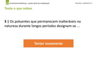 3.2 CATÁSTROFES ANTRÓPICAS – CAUSAS, IMPACTES E REMEDIAÇÃO MISSÃO: AMBIENTE 8
Testa o que sabes
3 | Os poluentes que permanecem inalteráveis na
natureza durante longos períodos designam-se ...
Tentar novamente
 