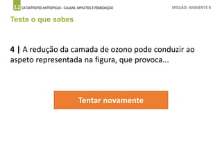 3.2 CATÁSTROFES ANTRÓPICAS – CAUSAS, IMPACTES E REMEDIAÇÃO MISSÃO: AMBIENTE 8
Testa o que sabes
4 | A redução da camada de ozono pode conduzir ao
aspeto representada na figura, que provoca...
Tentar novamente
 