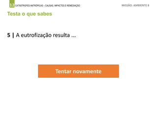 3.2 CATÁSTROFES ANTRÓPICAS – CAUSAS, IMPACTES E REMEDIAÇÃO MISSÃO: AMBIENTE 8
Testa o que sabes
5 | A eutrofização resulta ...
Tentar novamente
 