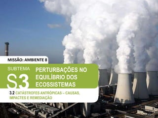 SUBTEMA
S3
3.2 CATÁSTROFES ANTRÓPICAS – CAUSAS,
IMPACTES E REMEDIAÇÃO
PERTURBAÇÕES NO
EQUILÍBRIO DOS
ECOSSISTEMAS
MISSÃO: AMBIENTE 8
 