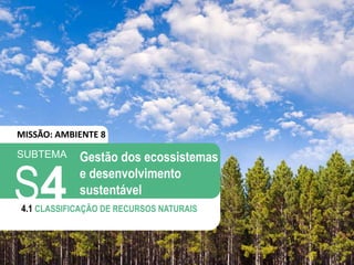 SUBTEMA
S4
4.1 CLASSIFICAÇÃO DE RECURSOS NATURAIS
Gestão dos ecossistemas
e desenvolvimento
sustentável
MISSÃO: AMBIENTE 8
 