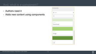 © 2016 Adobe Systems Incorporated. All Rights Reserved. Adobe Confidential.© 2016 Adobe Systems Incorporated. All Rights Reserved. Adobe Confidential. 10
And, what is a component?
 Authors need it
 Adds new content using components
 