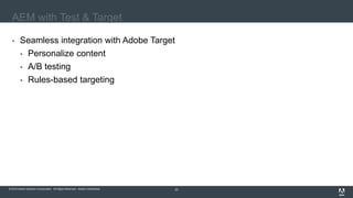 © 2016 Adobe Systems Incorporated. All Rights Reserved. Adobe Confidential.© 2016 Adobe Systems Incorporated. All Rights Reserved. Adobe Confidential. 23
AEM with Test & Target
 Seamless integration with Adobe Target
 Personalize content
 A/B testing
 Rules-based targeting
 