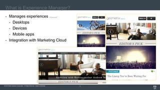 © 2016 Adobe Systems Incorporated. All Rights Reserved. Adobe Confidential.© 2016 Adobe Systems Incorporated. All Rights Reserved. Adobe Confidential. 3
What is Experience Manager?
 Manages experiences ……
 Desktops
 Devices
 Mobile apps
 Integration with Marketing Cloud
 