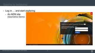 © 2016 Adobe Systems Incorporated. All Rights Reserved. Adobe Confidential.© 2016 Adobe Systems Incorporated. All Rights Reserved. Adobe Confidential. 8
Seeing is believing
 Log in … and start exploring
 An AEM site
(Geometrixx Demo)
 