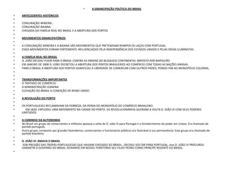 A EMANCIPAÇÃO POLÍTICA DO BRASILANTECEDENTES HISTÓRICOS CONJURAÇÃO MINEIRA ;CONJURAÇÃO BAIANA;CHEGADA DA FAMÍLIA REAL NO BRASIL E A ABERTURA DOS PORTOS MOVIMENTOS EMANCIPATÓRIOS A CONJURAÇÃO MINEIRA E A BAIANA SÃO MOVIMENTOS QUE PRETENDIAM ROMPER OS LAÇOS COM PORTUGAL. ESSES MOVIMENTOS FORAM FORTEMENTE INFLUENCIADOS PELA INDEPENDÊNCIA DOS ESTADOS UNIDOS E PELAS IDÉIAS ILUMINISTAS. A FAMÍLIA REAL NO BRASILD. JOÃO DECIDIU FUGIR PARA O BRASIL CONTRA AS ORDENS DO BLOQUEIO CONTINENTAL IMPOSTO POR NAPOLEÃO.EM JANEIRO DE 1808 D. JOÃO DECRETOU A ABERTURA DOS PORTOS BRASILEIROS AO COMÉRCIO COM TODAS AS NAÇÕES AMIGAS.PARA O BRASIL A ABERTURA DOS PORTOS SIGNIFICOU A LIBERDADE DE COMERCIAR COM OUTROS PAÍSES, PONDO FIM AO MONOPÓLIO COLONIAL.   TRANSFORMAÇÕES IMPORTANTESO TRATADO DE COMÉRCIO A ADMINISTRAÇÃO JOANINAELEVAÇÃO DO BRASIL A CONDIÇÃO DE REINO UNIDO A REVOLUÇÃO DO PORTOOS PORTUGUESES RECLAMAVAM DA POBREZA, DA PERDA DO MONOPÓLIO DO COMÉRCIO BRASILEIRO.     EM 1820, EXPLODIU UMA MOVIMENTO NA CIDADE DO PORTO. OS REVOLUCIONÁRIOS QUERIAM A VOLTA D. JOÃO VI COM SEUS PODERES LIMITADOS. A CAMINHO DA AUTONOMIANo Brasil um grupo de comerciantes e militares apoiava a volta de D. João VI para Portugal e o fortalecimento do poder em Lisboa. Era chamado de partido português.Outro grupo, composto por grandes fazendeiros, comerciantes e funcionários públicos era favorável à sua permanência. Esse grupo era chamado de partido brasileiro. D. JOÃO VI: AMAVA O BRASIL SOB PRESSÃO DAS TROPAS PORTUGUESAS QUE HAVIAM CHEGADO AO BRASIL , DECIDIU VOLTAR PARA PORTUGAL, mas D. JOÃO VI PROCUROU GARANTIR O GOVERNO DO BRASIL DEIXANDO EM NOSSO TERRITÓRIO SEU FILHO PEDRO COMO PRINCÍPE REGENTE DO BRASIL. 