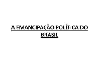 A EMANCIPAÇÃO POLÍTICA DO BRASIL 
