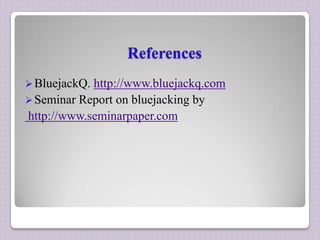 References
 BluejackQ.

http://www.bluejackq.com
 Seminar Report on bluejacking by
http://www.seminarpaper.com

 