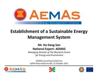 Establishment of a Sustainable Energy
         Management System
               Mr. Ha Dang Son
            National Expert- AEMAS
        Managing Director of The Research Centre
              for Energy and Environment

                 AEMAS Launching Conference
         Sofitel Plaza Hotel,Ha Noi, 21 October 2011
 