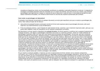 APRENDIZAGENS ESSENCIAIS | ARTICULAÇÃO COM O PERFIL DOS ALUNOS 3.º ANO | 1.º CICLO | MATEMÁTICA
PÁG. 7
instaladas em dispositivos móveis com funcionalidades semelhantes ou ampliadas e aplicações disponíveis na Internet. A integração da
tecnologia na atividade matemática deve ser entendida com um caráter instrumental, não como um fim em si mesmo, para promover
aprendizagens mais significativas e ampliar os contextos em que se desenvolve a ação do aluno e a diversidade de perspetivas sobre
objetos matemáticos estudados, com influência determinante na natureza das propostas apresentadas pelo professor.
Como avaliar as aprendizagens em Matemática?
A avaliação é uma dimensão incontornável em qualquer documento curricular pela importância com que se reveste na aprendizagem dos
alunos. Duas razões principais são de destacar:
• Uma prática de avaliação formativa continuada contribui de forma muito expressiva para as aprendizagens dos alunos, pelo que é
imperioso o seu desenvolvimento na aula de Matemática;
• O foco da avaliação sumativa, o que é testado em cada momento formal, transmite o que é realmente importante saber, pelo que a sua
prática deve respeitar e estar em consonância com as restantes componentes curriculares.
Este documento curricular assume a importância da avaliação formativa. De forma a garantir a coerência com o propósito fundamental da
avaliação formativa, o de regular as aprendizagens matemáticas dos alunos (e o ensino do professor), devem ser criados ambientes de
aprendizagem matemática onde errar seja visto como fazendo parte do processo de aprendizagem. Acresce que, para que a avaliação,
enquanto atividade de comunicação, realmente aconteça, é imprescindível discutir e negociar com os alunos os critérios de avaliação, as
lentes que vão ser usadas para decidir se houve aprendizagem e o que falta melhorar, desenvolver, para que esta atinja o nível esperado.
Se é certo que todo o professor tem critérios de avaliação, não é tão certo que estes sejam claros para os alunos. Assim, há que trabalhar
com os alunos os critérios de avaliação para cada tipologia de aprendizagens ou de tarefas a realizar (por exemplo, o que é importante na
resolução de problemas? O que os alunos têm de evidenciar para revelarem ter capacidade de resolver problemas?). A apropriação dos
critérios de avaliação por parte dos alunos constitui um importante contributo para o desenvolvimento da sua capacidade de
autorregulação, fim último da avaliação formativa. A forma como a avaliação formativa se concretiza no trabalho quotidiano com os alunos
é muito variada, podendo ter uma natureza formal ou informal. Contudo, dificilmente se conseguem encontrar estratégias de avaliação
formativa eficazes que não incluam o feedback, seja ele oral ou escrito. Mas para que o feedback possa realmente contribuir para a
aprendizagem, para além de deve ser dado em tempo útil (depois do aluno ter tido oportunidade de trabalhar a tarefa e poder continuar a
desenvolvê-la após receber os comentários do professor ou dos seus pares), deverá ainda ser compreensível, promover a sua reflexão sobre
o que já fez, e apontar pistas que o oriente a prosseguir o seu trabalho.
No que respeita à avaliação sumativa, é imperioso que esta se operacionalize de forma coerente com as restantes componentes
curriculares, isto é, tenha em conta os conhecimentos e as capacidades constantes na aprendizagem matemática. Uma vez que não existe
um único instrumento que seja simultaneamente adequado a todo o tipo de aprendizagens matemáticas que se espera que os alunos
desenvolvam, há que diversificar os instrumentos de avaliação para recolha de informação. Por exemplo, se o foco for a aquisição de
conhecimentos de factos ou procedimentos matemáticos, um instrumento a ser respondido na forma escrita, individual e em tempo
limitado, como sejam uma questão de aula ou um teste, pode ser adequado. Mas se o objeto de avaliação for a capacidade de resolução de
 