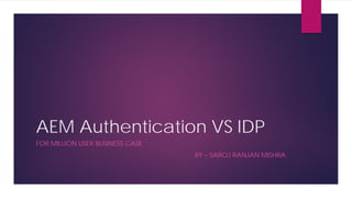 AEM Authentication VS IDP
FOR MILLION USER BUSINESS CASE
BY – SAROJ RANJAN MISHRA
 