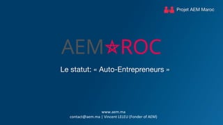 Projet AEM Maroc
Le statut: « Auto-Entrepreneurs »	
  
www.aem.ma	
  
contact@aem.ma	
  |	
  Vincent	
  LELEU	
  (Fonder	
  of	
  AEM)	
  	
  
 