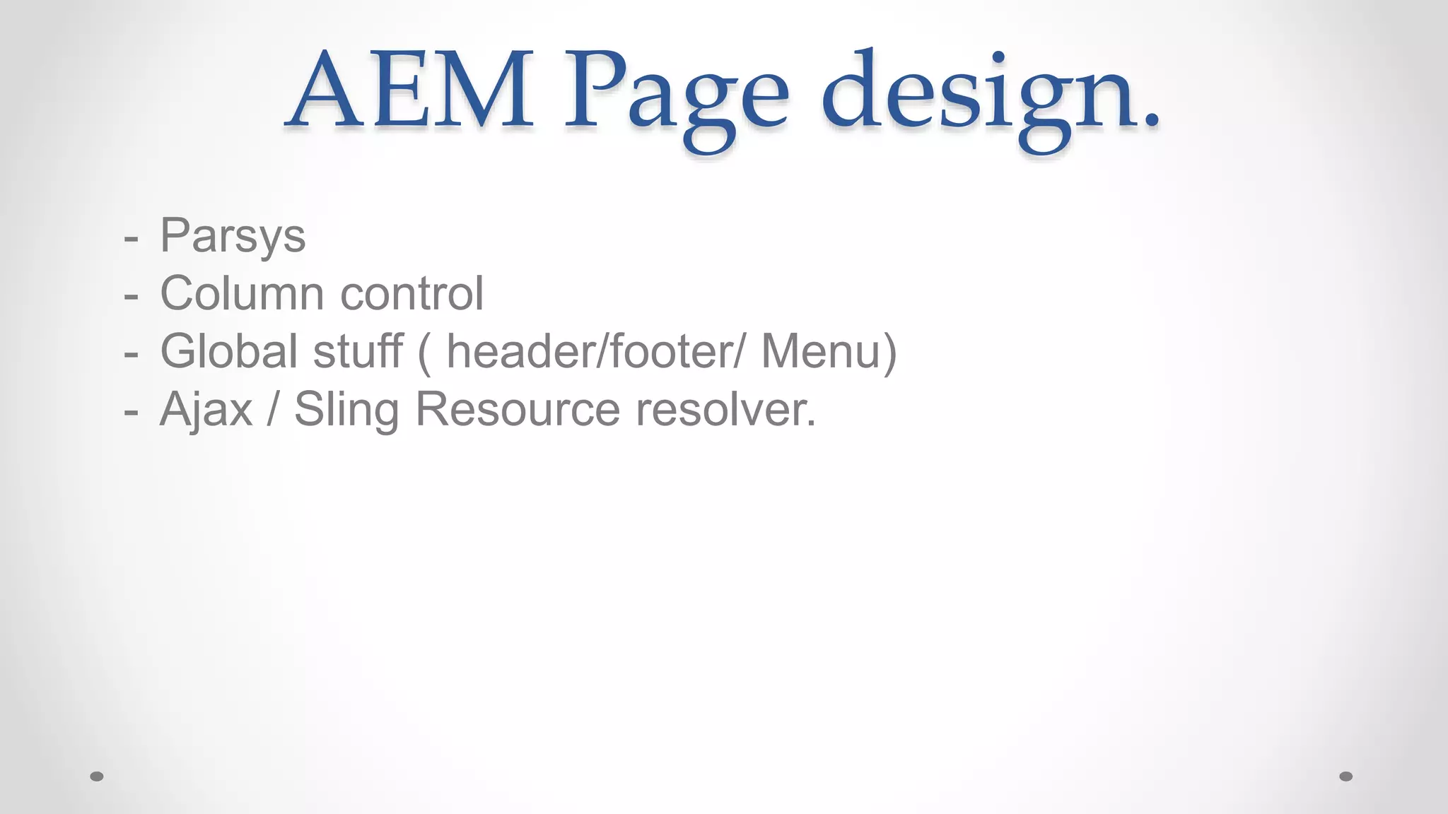 AEM Page design.
- Parsys
- Column control
- Global stuff ( header/footer/ Menu)
- Ajax / Sling Resource resolver.
 