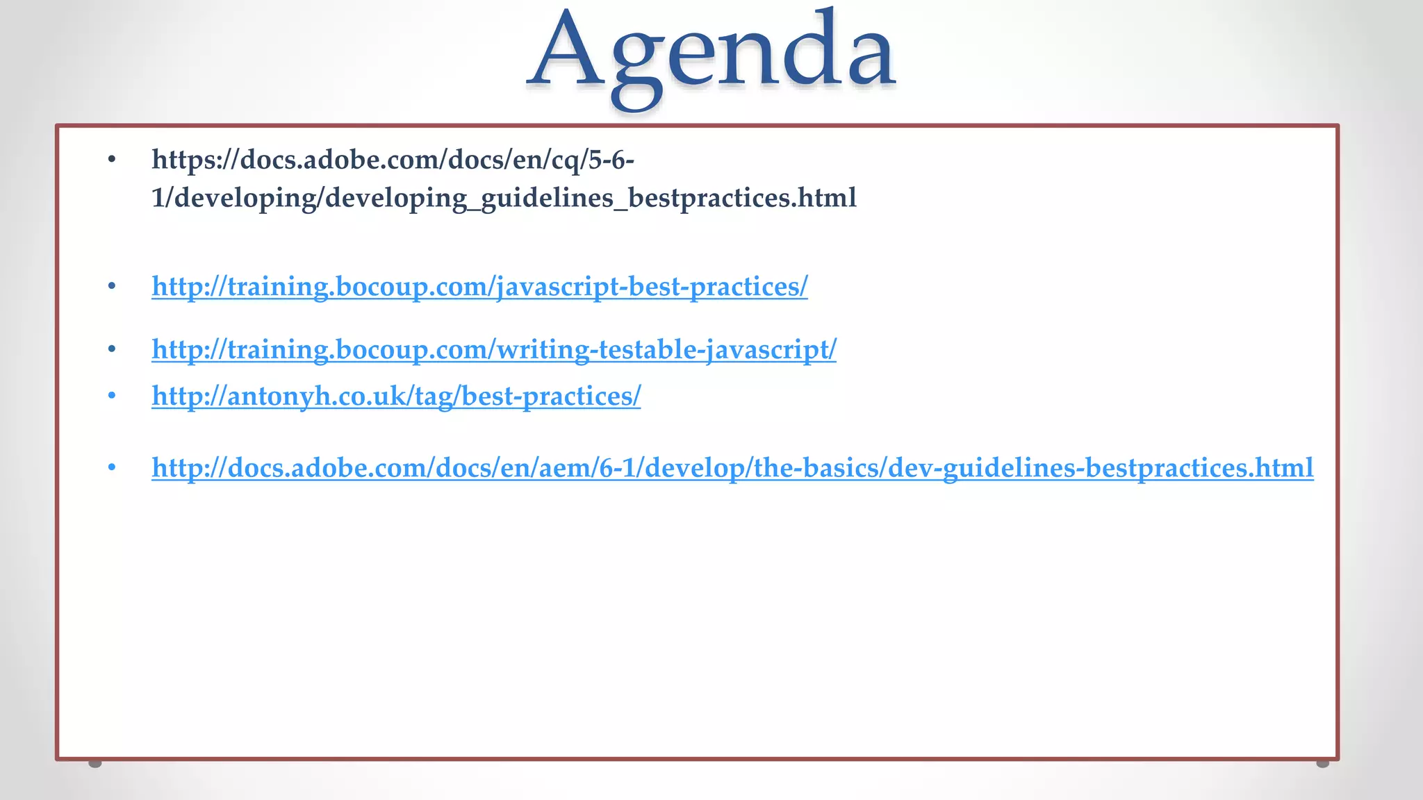 Agenda
• https://docs.adobe.com/docs/en/cq/5-6-
1/developing/developing_guidelines_bestpractices.html
• http://training.bocoup.com/javascript-best-practices/
• http://training.bocoup.com/writing-testable-javascript/
• http://antonyh.co.uk/tag/best-practices/
• http://docs.adobe.com/docs/en/aem/6-1/develop/the-basics/dev-guidelines-bestpractices.html
 