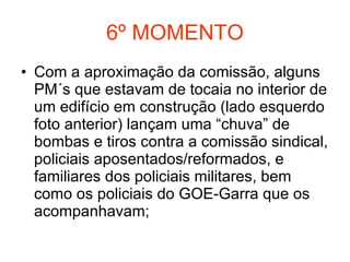 6º MOMENTO Com a aproximação da comissão, alguns PM´s que estavam de tocaia no interior de um edifício em construção (lado esquerdo foto anterior) lançam uma “chuva” de bombas e tiros contra a comissão sindical, policiais aposentados/reformados, e familiares dos policiais militares, bem como os policiais do GOE-Garra que os acompanhavam; 