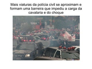 Mais viaturas da polícia civil se aproximam e formam uma barreira que impediu a carga da cavalaria e do choque 
