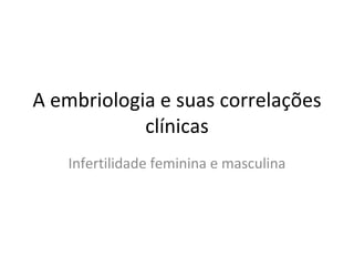 A embriologia e suas correlações
            clínicas
   Infertilidade feminina e masculina
 