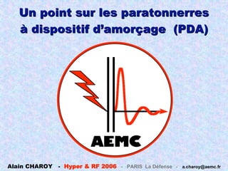 Alain CHAROY - Hyper & RF 2006 - PARIS La Défense - a.charoy@aemc.fr
Un point sur les paratonnerres
Un point sur les paratonnerres
à dispositif d
à dispositif d’
’amorçage
amorçage (PDA)
(PDA)
 