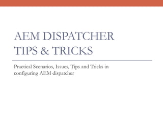 AEM DISPATCHER
TIPS & TRICKS
Practical Scenarios, Issues, Tips and Tricks in
configuring AEM dispatcher
 