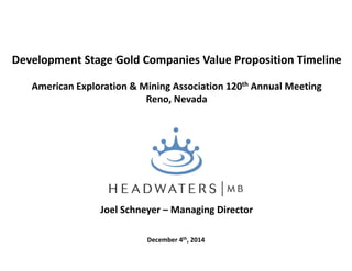 Development Stage Gold Companies Value Proposition Timeline
American Exploration & Mining Association 120th Annual Meeting
Reno, Nevada
Joel Schneyer – Managing Director
December 4th, 2014
 