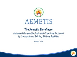 March 2014
The Aemetis Biorefinery
Advanced Renewable Fuels and Chemicals Produced
by Conversion of Existing Biofuels Facilities
 