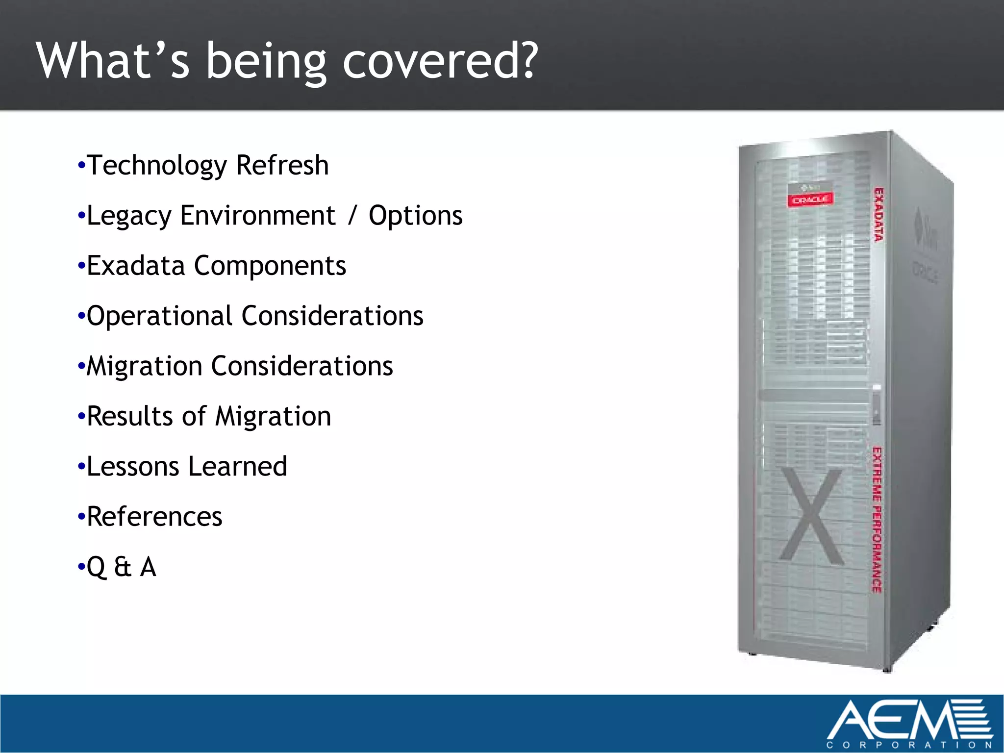What’s being covered?
 •Technology Refresh
 •Legacy Environment / Options
 •Exadata Components
 •Operational Considerations
 •Migration Considerations
 •Results of Migration
 •Lessons Learned
 •References
 •Q & A
 