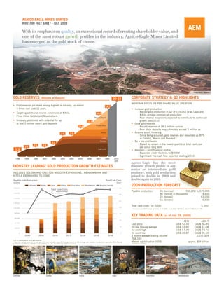 AGNICO-EAGLE MINES LIMITED
               INVESTOR FACT SHEET - JULY 2009

               With its emphasis on quality, an exceptional record of creating shareholder value, and
               one of the most robust growth profiles in the industry, Agnico-Eagle Mines Limited
               has emerged as the gold stock of choice.




                                                                                                                                                                                                                                                                           Pinos Altos, Mexico


GOLD RESERVES (Millions of Ounces)                                                                                                                           20-21              CORPORATE STRATEGY & Q2 HIGHLIGHTS
                                                                                                                                                                                MAINTAIN FOCUS ON PER SHARE VALUE CREATION
• Gold reserves per share among highest in industry, up almost                                                                                    18.1
  5 times over past 11 years.                                                                                                                                                   • Increase gold production
                                                                                                                                                                                     - Record gold production in Q2 of 119,053 oz as Lapa and
• Targeting additional reserve conversion at Kittila,                                                                              16.7
  Pinos Altos, Goldex and Meadowbank                                                                                                                                                   Kittila achieve commercial production
                                                                                                                                Meadowbank                                           - Four internal expansions expected to contribute to continued
• Uniquely positioned with potential for up                                                                          12.5                                                              growth post-2010
  to four 5 million ounce gold deposits                                                                                                                                         • Grow gold reserves
                                                                                                       10.4                        Pinos Altos
                                                                                                                                                                                     - Record reserves of 18.1 million ounces
                                                                                                                                                                                     - Four of six deposits may ultimately exceed 5 million oz
                                                                           7.9            7.9                                             Kittila                               • Acquire small, think big
                                                                                                                                                                                     - Since being acquired, gold reserves and resources up 89%
                                                                                                                                            Lapa                                       in Finland, Mexico and Nunavut
                                                                                                                                         Goldex                                 • Be a low-cost leader
                                                              4.0
                                 3.3           3.3                                                                                                                                   - Expect to remain in the lowest quartile of total cash cost
                   3.0                                                                                                                                                                 per ounce long term
   1.3                                                                                                                                LaRonde
                                                                                                                                                                                • Maintain a solid financial profile
                                                                                                                                                                                     - Expanded credit facilities to $900M
                                                                                                                                                                                     - Significant free cash flow expected starting 2010
    1998          1999          2000           2001           2002         2003          2004          2005          2006          2007          2008          2010
                                                                                                                                                               EST.
                                                                                                                                                                                Agnico-Eagle has the most
INDUSTRY LEADING1 GOLD PRODUCTION GROWTH ESTIMATES                                                                                                                              dramatic growth profile of any
                                                                                                                                                                                senior or intermediate gold
INCLUDES GOLDEX AND CRESTON MASCOTA EXPANSIONS. MEADOWBANK AND                                                                                                                  producer, with gold production
KITTILA EXPANSIONS TO COME                                                                                                                                                      poised to double in 2009 and
 Payable Gold Production                                                                                                                          Total Cash Costs              double again in 2010.
 (ounces)                                                                                                                                                           ($/oz)*
                         LaRonde           Goldex           Lapa            Kittila         Pinos Altos            Meadowbank            Weighted Average                       2009 PRODUCTION FORECAST
1,800,000                                                                                                                                                              350
                                                            Total Cash Costs
                                                                    (weighted average)                                                                                          Payable production:                      Au (ounces)           550,000 to 575,000
1,600,000
                                                                                                                                                                       300                                               Ag (ounces in thousands)           4,600
1,400,000
                                                                                                                                                                                                                         Zn (tonnes)                       63,000
                                                                                                                                                                       250
                                                                                                                                                                                                                         Cu (tonnes)                        6,800
1,200,000

                                                                                                                                                                                Total cash costs / oz (US$)                                                                           $ 340*
                                                                                                                                                                       200
1,000,000
                                                                                                                                                                                * Assumptions for 2009 include Ag $11/oz, Zn $1,300/t, Cu $4,000/t, C$/US$ of 1.22.and US$/Euro of 1.30

  800,000
                                                                                                                                                                       150
                                                                                                                                                                                KEY TRADING DATA (as of July 29, 2009)
  600,000
                                                                                                                                                                       100
                                                                                                                                                                                                                                                          AEM                    AEM-T
  400,000
                                                                                                                                                                                Last price                                                       US$     52.34              CAD$ 56.85
  200,000
                                                                                                                                                                        50
                                                                                                                                                                                50-day moving average                                            US$     53.82              CAD$ 61.08
                                                                                                                                                                                52-week high                                                     US$     67.39              CAD$ 73.71
         0                                                                                                                                                                0     52-week low                                                      US$     20.87              CAD$ 26.60
                   2008A                2009E                  2010E                  2011E               2012E                 2013E                 2014E                     3 month average trading volume*                                                              3,077,009
1 For an intermediate or senior gold producer
                                                                                                                                                                                768,249
* Total cash costs per ounce for all years post-2009 were calculated using the following metal prices and exchange rates (royalties included where applicable): $10.00/oz Ag;   Market capitalization (US$)                                                        approx. $ 9 billion
$1,200/t Zn; $3,700/t Cu; C$/US$ of 1.22; US$/Euro of 1.28. See Slide 5 for 2009 assumptions.                                                                                   *04/29/09 to 07/29/09




LaRonde                                              Goldex                                              Kittila                                             Lapa                                   Pinos Altos                                      Meadowbank
 