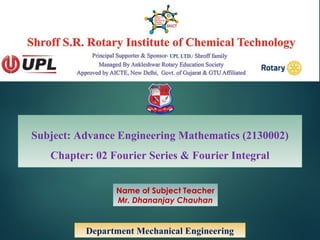 Subject: Advance Engineering Mathematics (2130002)
Chapter: 02 Fourier Series & Fourier Integral
Department Mechanical Engineering
Name of Subject Teacher
Mr. Dhananjay Chauhan
 