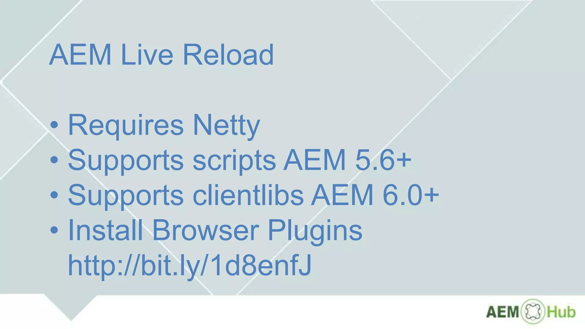 AEM Live Reload
• Requires Netty
• Supports scripts AEM 5.6+
• Supports clientlibs AEM 6.0+
• Install Browser Plugins
http://bit.ly/1d8enfJ
 