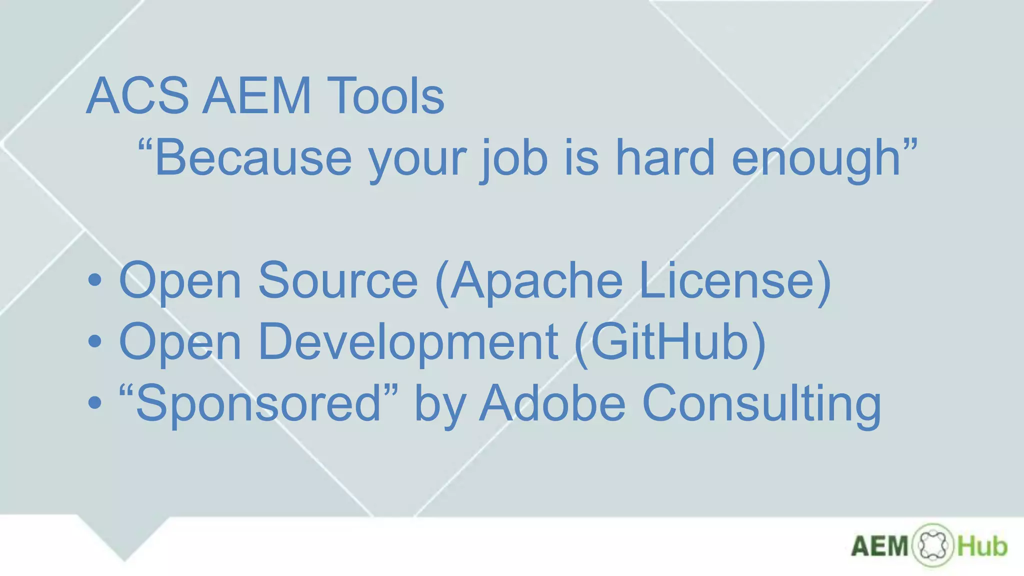 ACS AEM Tools
“Because your job is hard enough”
• Open Source (Apache License)
• Open Development (GitHub)
• “Sponsored” by Adobe Consulting
 