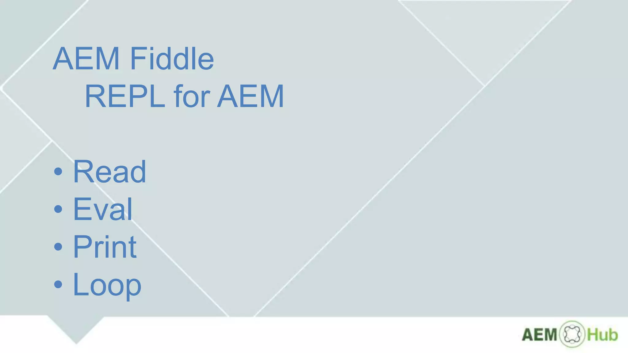 AEM Fiddle
REPL for AEM
• Read
• Eval
• Print
• Loop
 