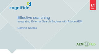 Effective searching
Integrating External Search Engines with Adobe AEM
Dominik Kornaś
 