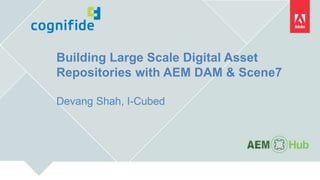 Building Large Scale Digital Asset
Repositories with AEM DAM & Scene7
Devang Shah, I-Cubed
 