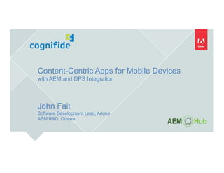 Content-Centric Apps for Mobile Devices
with AEM and DPS Integration
John Fait
Software Development Lead, Adobe
AEM R&D, Ottawa
 