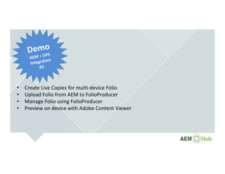 • Create Live Copies for multi‐device Folio
• Upload Folio from AEM to FolioProducer
• Manage Folio using FolioProducer
• Preview on device with Adobe Content Viewer
 